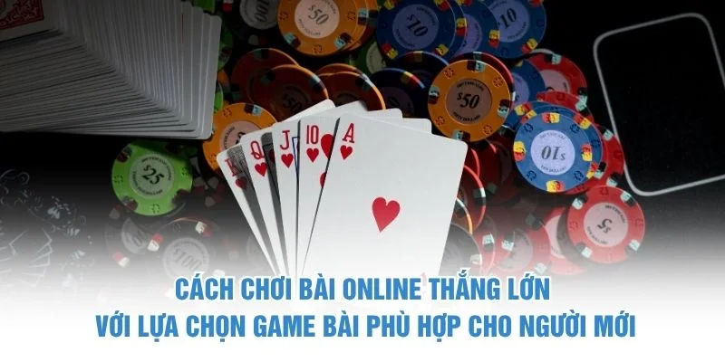 Cách chơi bài online thắng lớn với lựa chọn game bài phù hợp cho người mới