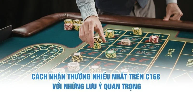 Cách nhận thưởng nhiều nhất trên C168 với những lưu ý quan trọng